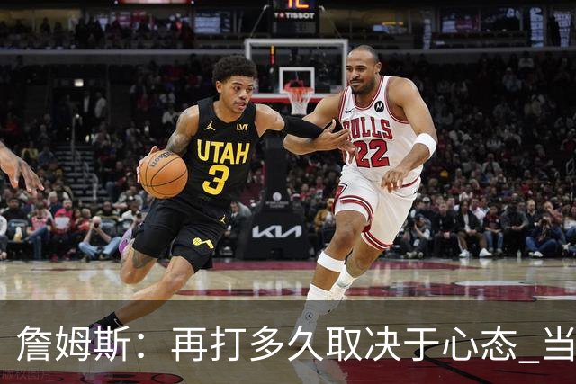 詹姆斯：再打多久取决于心态 当我不再热爱训练比赛时就该退役了